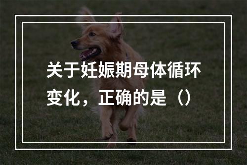 关于妊娠期母体循环变化，正确的是（）