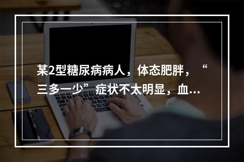 某2型糖尿病病人，体态肥胖，“三多一少”症状不太明显，血糖偏