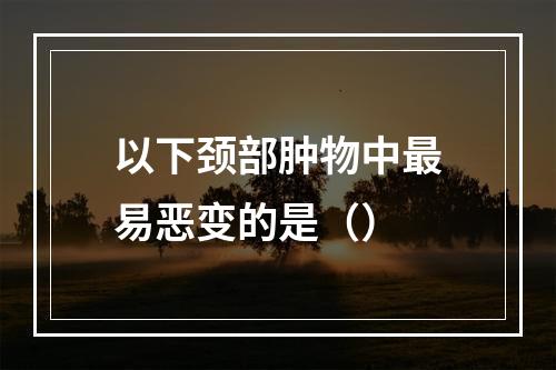 以下颈部肿物中最易恶变的是（）