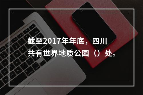 截至2017年年底，四川共有世界地质公园（）处。