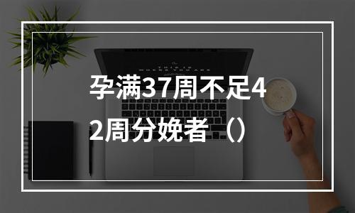 孕满37周不足42周分娩者（）