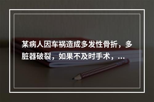 某病人因车祸造成多发性骨折，多脏器破裂，如果不及时手术，就会