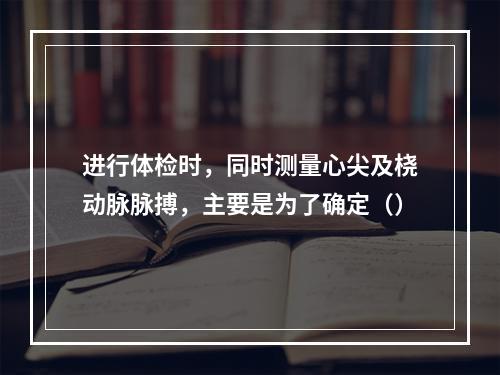 进行体检时，同时测量心尖及桡动脉脉搏，主要是为了确定（）