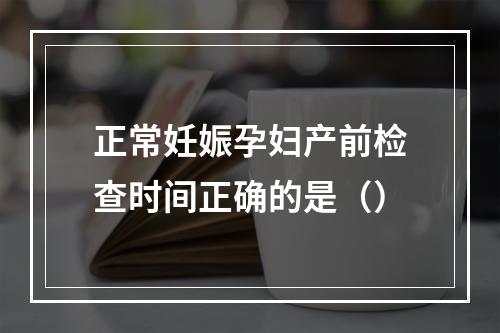 正常妊娠孕妇产前检查时间正确的是（）