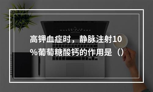 高钾血症时，静脉注射10％葡萄糖酸钙的作用是（）