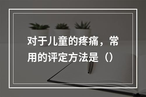 对于儿童的疼痛，常用的评定方法是（）