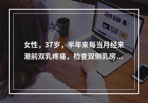 女性，37岁，半年来每当月经来潮前双乳疼痛，检查双侧乳房可触