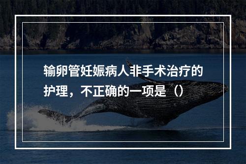 输卵管妊娠病人非手术治疗的护理，不正确的一项是（）