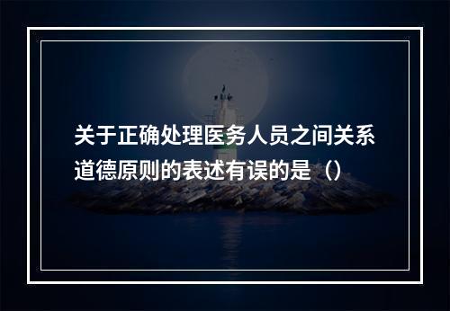 关于正确处理医务人员之间关系道德原则的表述有误的是（）