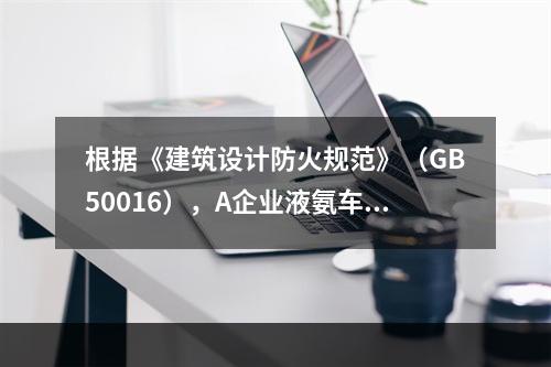 根据《建筑设计防火规范》（GB50016），A企业液氨车间的