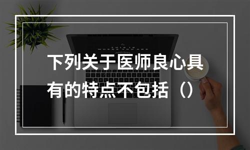 下列关于医师良心具有的特点不包括（）