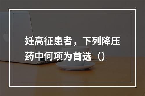 妊高征患者，下列降压药中何项为首选（）