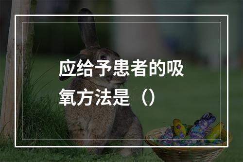 应给予患者的吸氧方法是（）