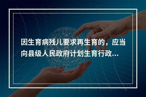 因生育病残儿要求再生育的，应当向县级人民政府计划生育行政部门