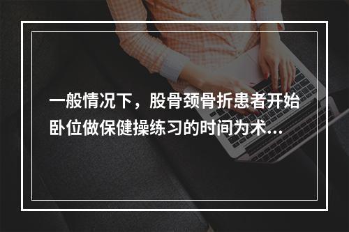 一般情况下，股骨颈骨折患者开始卧位做保健操练习的时间为术后（