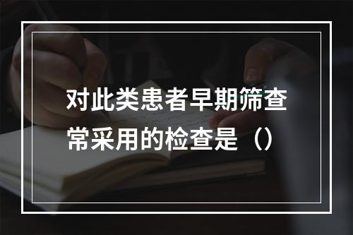 对此类患者早期筛查常采用的检查是（）