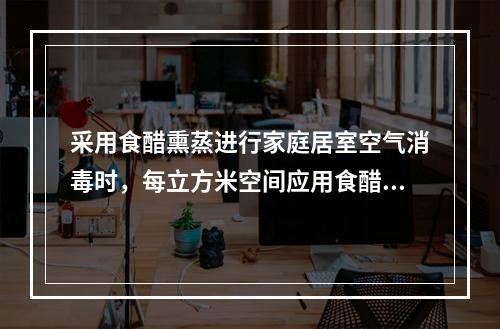 采用食醋熏蒸进行家庭居室空气消毒时，每立方米空间应用食醋量为