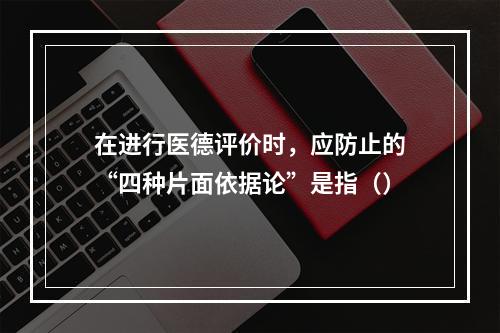 在进行医德评价时，应防止的“四种片面依据论”是指（）