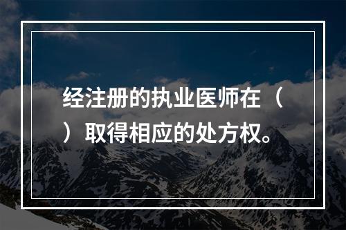 经注册的执业医师在（）取得相应的处方权。