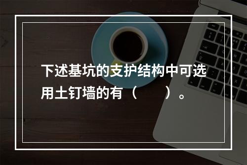 下述基坑的支护结构中可选用土钉墙的有（　　）。