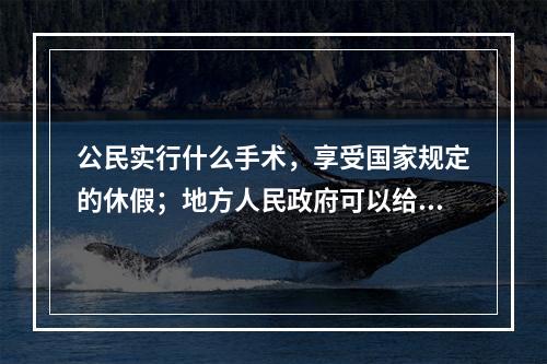 公民实行什么手术，享受国家规定的休假；地方人民政府可以给予奖