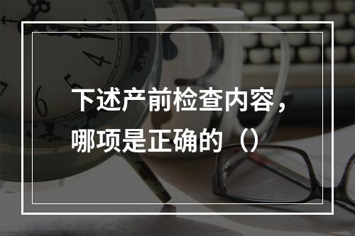 下述产前检查内容，哪项是正确的（）