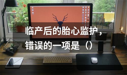 临产后的胎心监护，错误的一项是（）