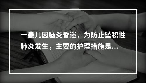 一患儿因脑炎昏迷，为防止坠积性肺炎发生，主要的护理措施是（）