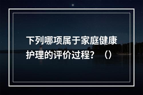 下列哪项属于家庭健康护理的评价过程？（）