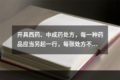 开具西药、中成药处方，每一种药品应当另起一行，每张处方不得超