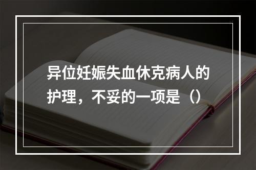 异位妊娠失血休克病人的护理，不妥的一项是（）