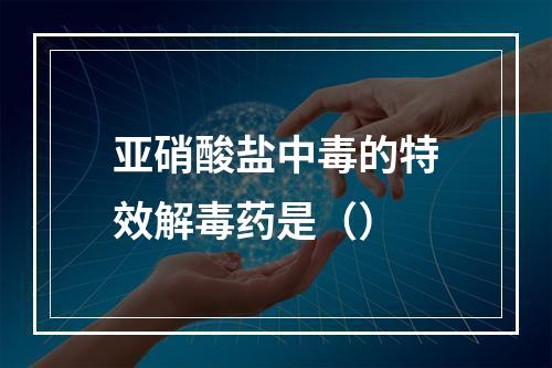 亚硝酸盐中毒的特效解毒药是（）