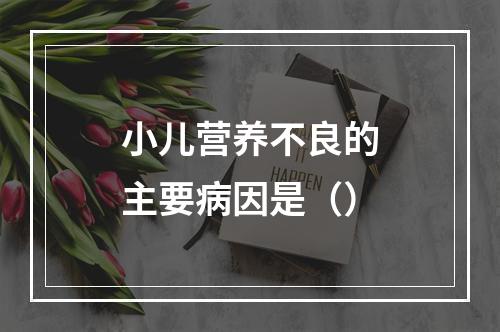 小儿营养不良的主要病因是（）