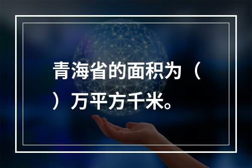 青海省的面积为（）万平方千米。