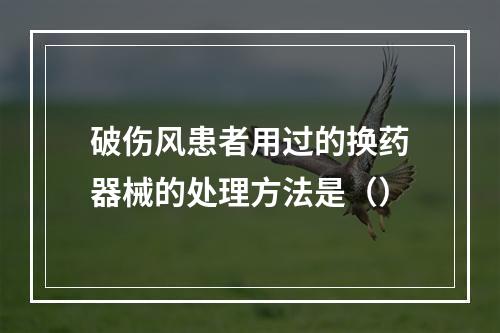 破伤风患者用过的换药器械的处理方法是（）