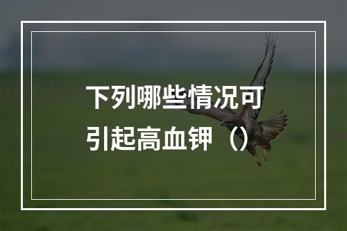 下列哪些情况可引起高血钾（）