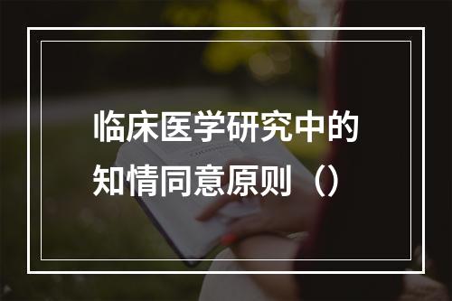 临床医学研究中的知情同意原则（）