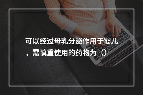 可以经过母乳分泌作用于婴儿，需慎重使用的药物为（）