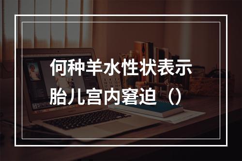 何种羊水性状表示胎儿宫内窘迫（）