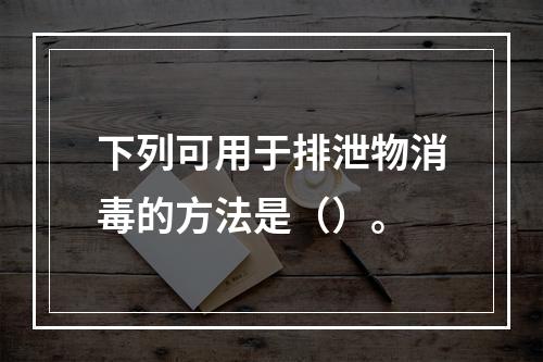 下列可用于排泄物消毒的方法是（）。