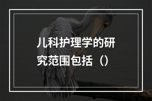 儿科护理学的研究范围包括（）