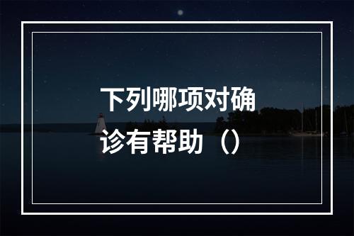 下列哪项对确诊有帮助（）