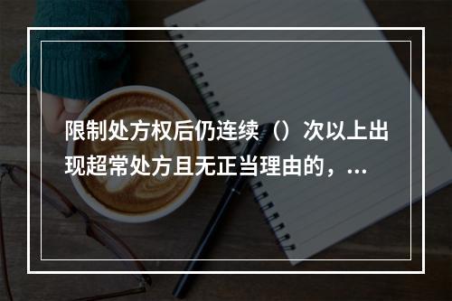 限制处方权后仍连续（）次以上出现超常处方且无正当理由的，取消