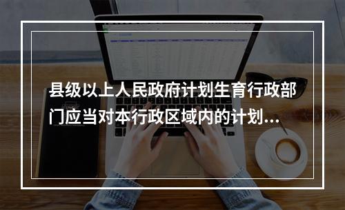 县级以上人民政府计划生育行政部门应当对本行政区域内的计划生育