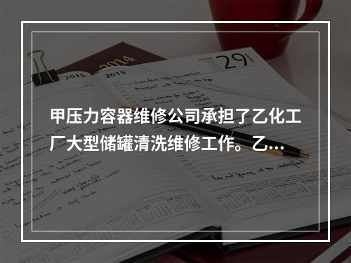 甲压力容器维修公司承担了乙化工厂大型储罐清洗维修工作。乙化工