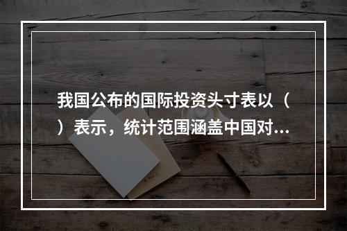 我国公布的国际投资头寸表以（　）表示，统计范围涵盖中国对世界