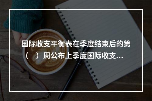 国际收支平衡表在季度结束后的第（　）周公布上季度国际收支平衡