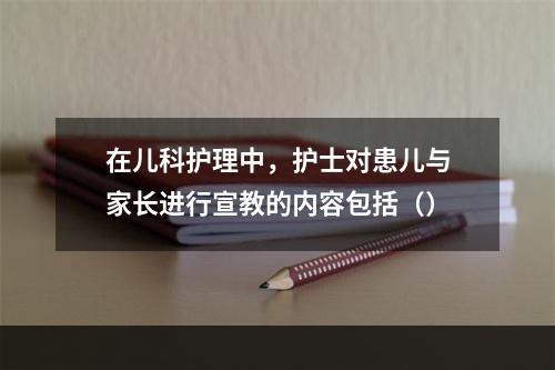 在儿科护理中，护士对患儿与家长进行宣教的内容包括（）