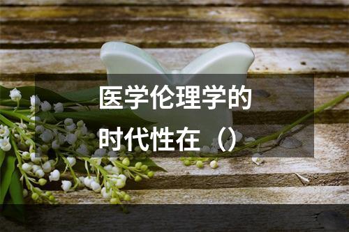 医学伦理学的时代性在（）