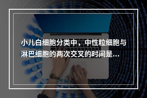 小儿白细胞分类中，中性粒细胞与淋巴细胞的两次交叉的时间是（）